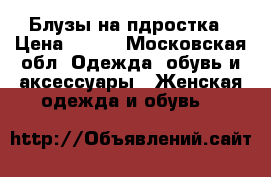 Блузы на пдростка › Цена ­ 400 - Московская обл. Одежда, обувь и аксессуары » Женская одежда и обувь   